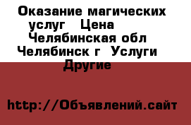 Оказание магических услуг › Цена ­ 500 - Челябинская обл., Челябинск г. Услуги » Другие   